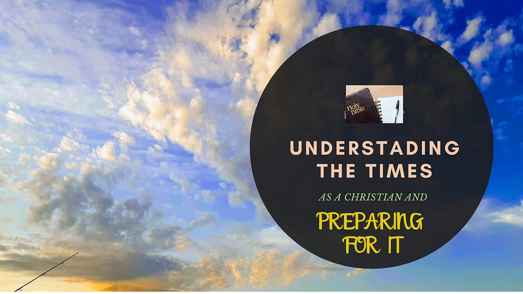 UNDERSTANDING THE TIMES AS A CHRISTIAN AND PREPARING FOR IT